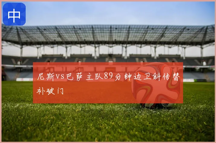 尼斯vs巴萨主队89分钟边卫斜传替补破门