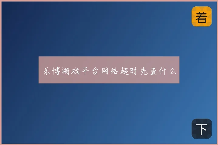 乐博游戏平台网络超时先查什么