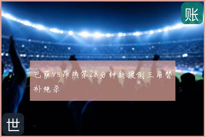 巴萨vs昂热第28分钟新援倒三角替补绝杀