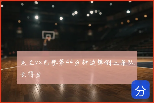 米兰vs巴黎第44分钟边锋倒三角队长得分